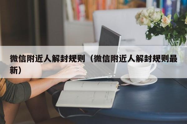 微信注册-微信附近人解封规则（微信附近人解封规则最新）(1)