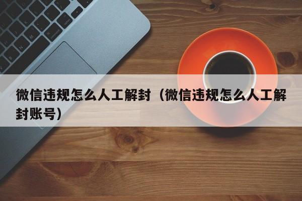 微信辅助-微信违规怎么人工解封（微信违规怎么人工解封账号）(1)