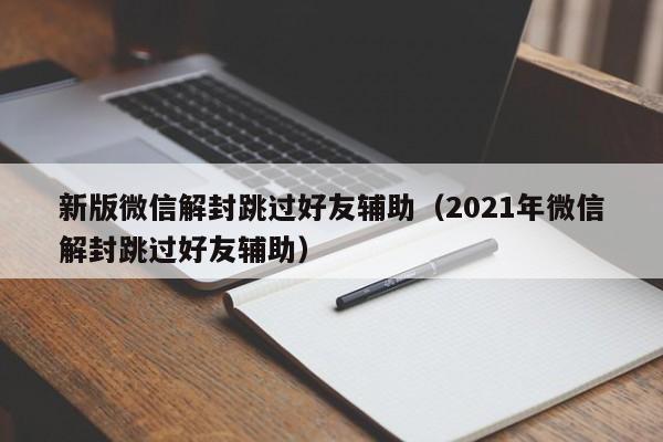 微信解封-新版微信解封跳过好友辅助（2021年微信解封跳过好友辅助）(1)