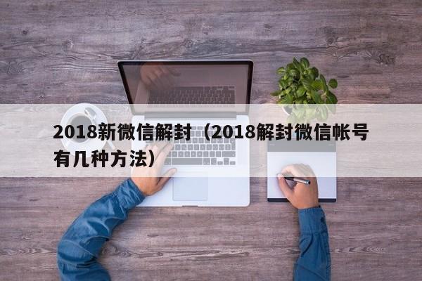 预加保号-2018新微信解封（2018解封微信帐号有几种方法）(1)