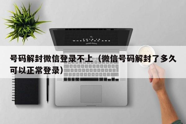 微信注册-号码解封微信登录不上（微信号码解封了多久可以正常登录）(1)