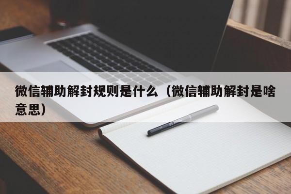 微信辅助-微信辅助解封规则是什么（微信辅助解封是啥意思）(1)