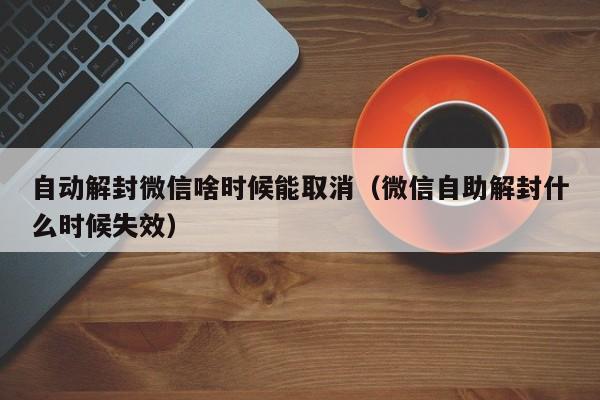 微信封号-自动解封微信啥时候能取消（微信自助解封什么时候失效）(1)