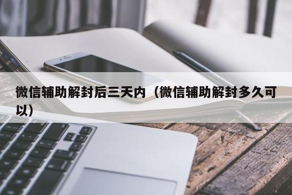 微信解封-微信辅助解封后三天内（微信辅助解封多久可以）(1)