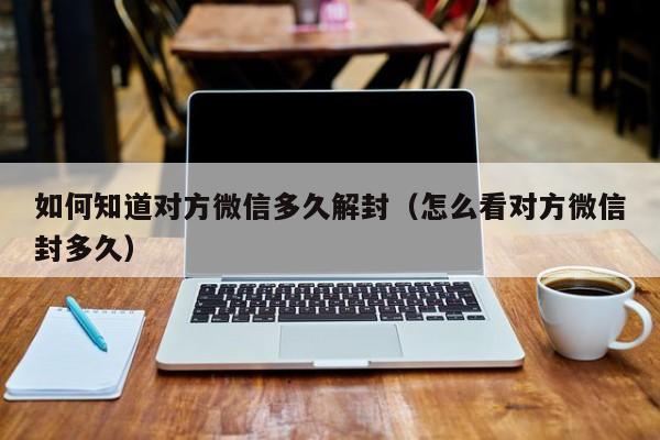 微信辅助-如何知道对方微信多久解封（怎么看对方微信封多久）(1)