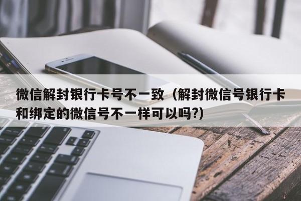 微信注册-微信解封银行卡号不一致（解封微信号银行卡和绑定的微信号不一样可以吗?）(1)