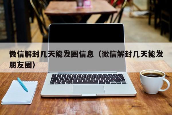 微信注册-微信解封几天能发圈信息（微信解封几天能发朋友圈）(1)