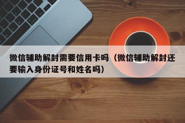 微信封号-微信辅助解封需要信用卡吗（微信辅助解封还要输入身份证号和姓名吗）(1)