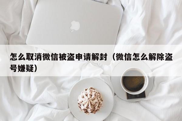 微信解封-怎么取消微信被盗申请解封（微信怎么解除盗号嫌疑）(1)