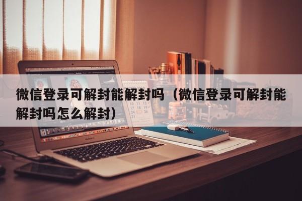 微信解封-微信登录可解封能解封吗（微信登录可解封能解封吗怎么解封）(1)