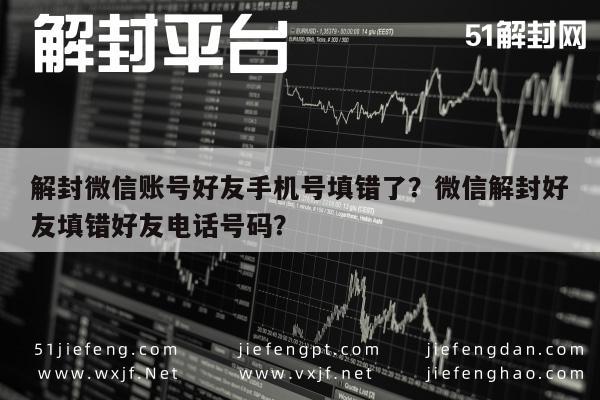 微信解封-解封微信账号好友手机号填错了？微信解封好友填错好友电话号码？(1)