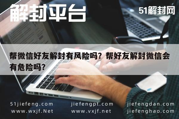 微信封号-帮微信好友解封有风险吗？帮好友解封微信会有危险吗？(1)