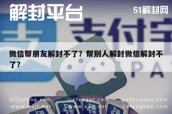 微信辅助-微信帮朋友解封不了？帮别人解封微信解封不了？(1)