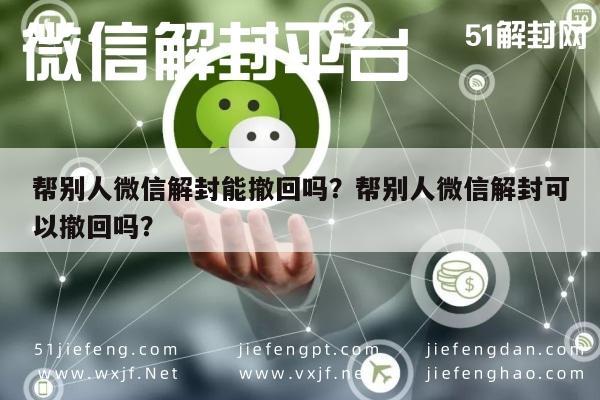 微信辅助-帮别人微信解封能撤回吗？帮别人微信解封可以撤回吗？(1)