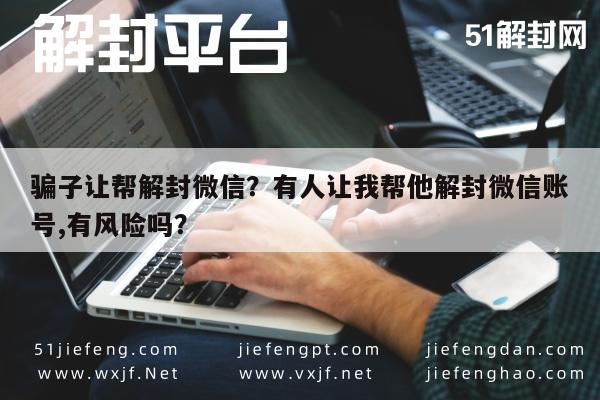 微信解封-骗子让帮解封微信？有人让我帮他解封微信账号,有风险吗？(1)