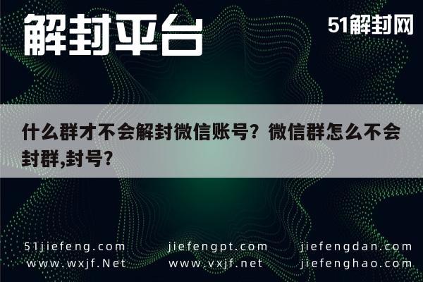 微信辅助-什么群才不会解封微信账号？微信群怎么不会封群,封号？(1)