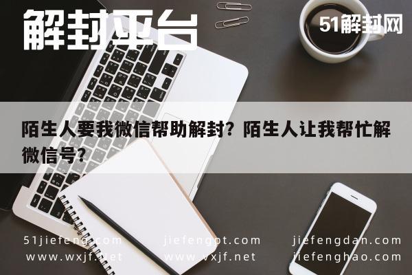 预加保号-陌生人要我微信帮助解封？陌生人让我帮忙解微信号？(1)