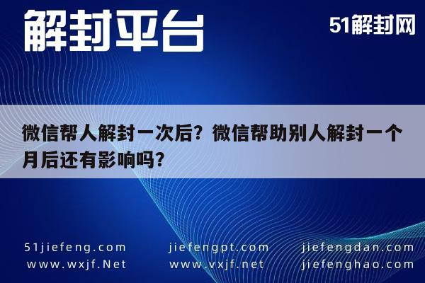 微信封号-微信帮人解封一次后？微信帮助别人解封一个月后还有影响吗？(1)