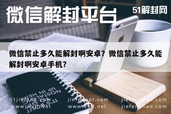 微信辅助-微信禁止多久能解封啊安卓？微信禁止多久能解封啊安卓手机？(1)