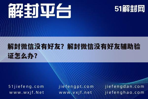 微信封号-解封微信没有好友？解封微信没有好友辅助验证怎么办？(1)