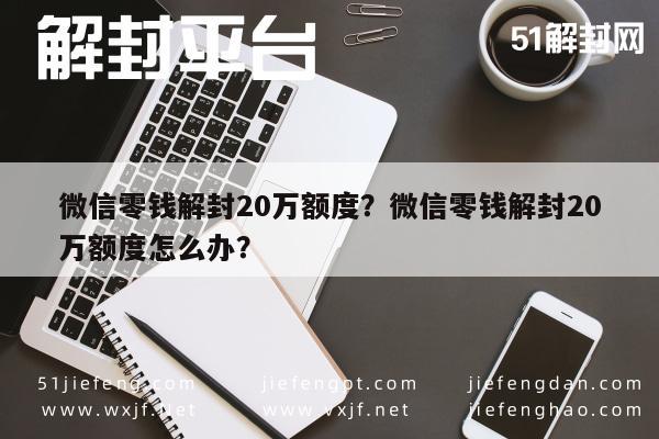 微信辅助-微信零钱解封20万额度？微信零钱解封20万额度怎么办？(1)