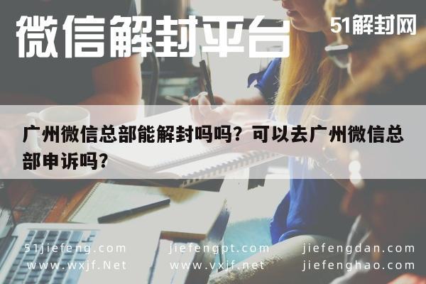 预加保号-广州微信总部能解封吗吗？可以去广州微信总部申诉吗？(1)