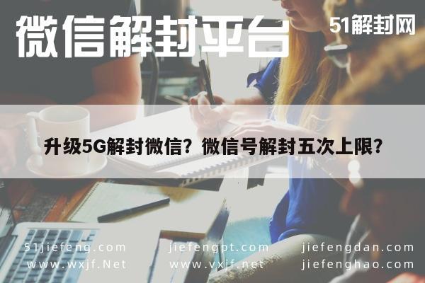 微信封号-升级5G解封微信？微信号解封五次上限？(1)