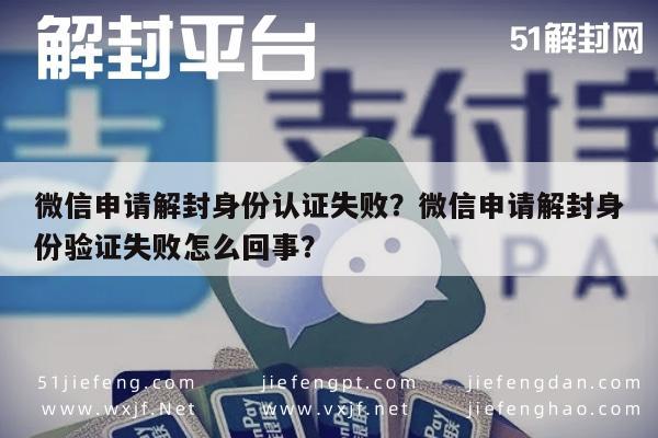 微信辅助-微信申请解封身份认证失败？微信申请解封身份验证失败怎么回事？(1)