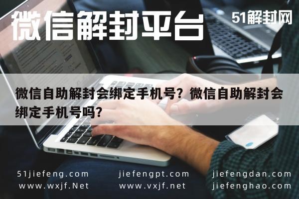 微信辅助-微信自助解封会绑定手机号？微信自助解封会绑定手机号吗？(1)