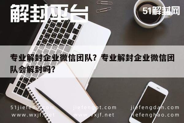 微信封号-专业解封企业微信团队？专业解封企业微信团队会解封吗？(1)