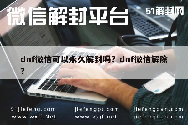 微信解封-dnf微信可以永久解封吗？dnf微信解除？(1)