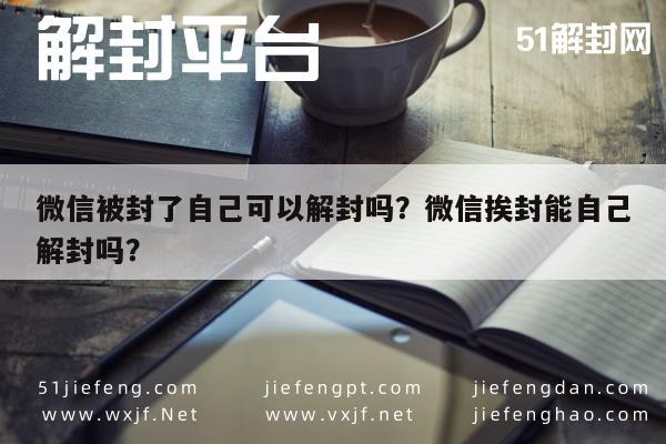 微信封号-微信被封了自己可以解封吗？微信挨封能自己解封吗？(1)