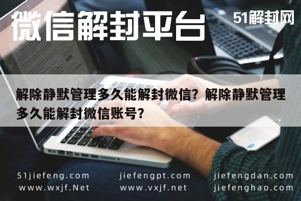 微信辅助-解除静默管理多久能解封微信？解除静默管理多久能解封微信账号？(1)