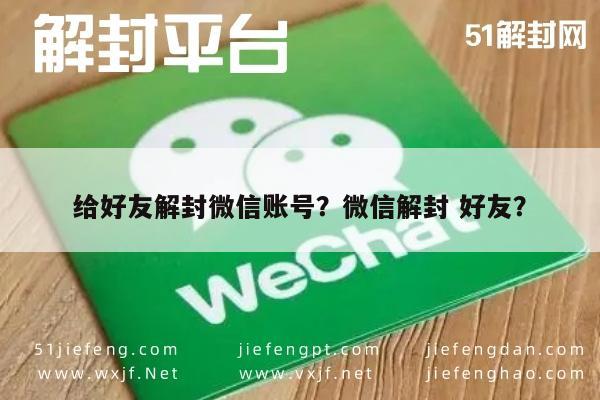 微信辅助-给好友解封微信账号？微信解封 好友？(1)