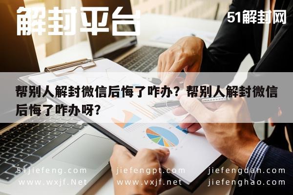 微信封号-帮别人解封微信后悔了咋办？帮别人解封微信后悔了咋办呀？(1)