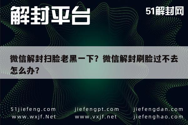 微信解封-微信解封扫脸老黑一下？微信解封刷脸过不去怎么办？(1)