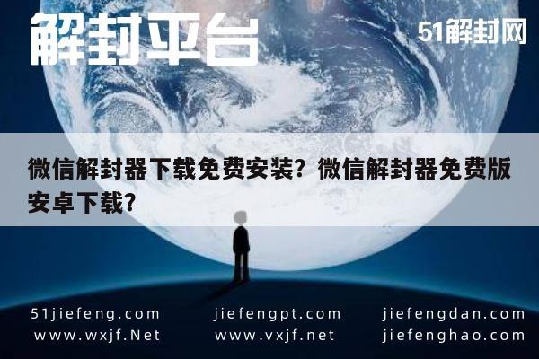 微信解封-微信解封器下载免费安装？微信解封器免费版安卓下载？(1)