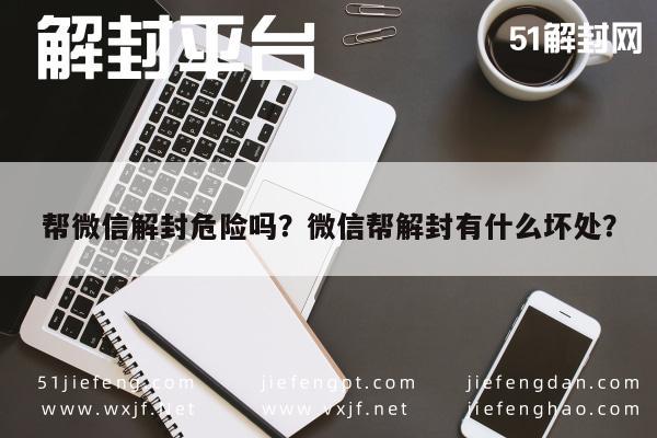 微信封号-帮微信解封危险吗？微信帮解封有什么坏处？(1)