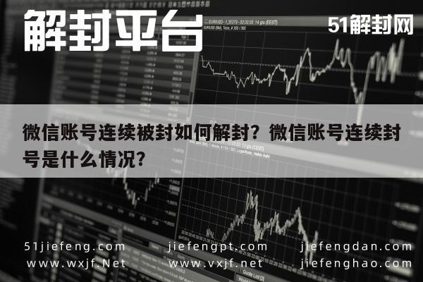 微信辅助-微信账号连续被封如何解封？微信账号连续封号是什么情况？(1)