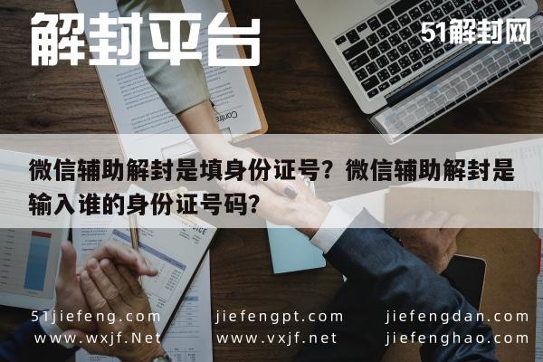 微信辅助-微信辅助解封是填身份证号？微信辅助解封是输入谁的身份证号码？(1)