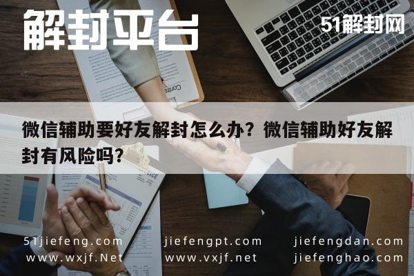 微信封号-微信辅助要好友解封怎么办？微信辅助好友解封有风险吗？(1)