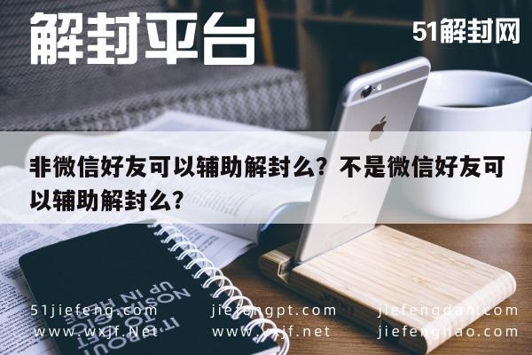 微信封号-非微信好友可以辅助解封么？不是微信好友可以辅助解封么？(1)