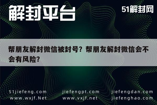 微信解封-帮朋友解封微信被封号？帮朋友解封微信会不会有风险？(1)