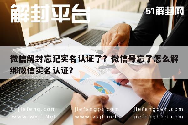 微信辅助-微信解封忘记实名认证了？微信号忘了怎么解绑微信实名认证？(1)