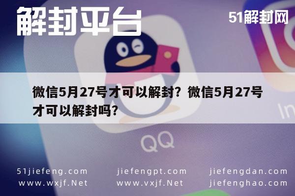 微信封号-微信5月27号才可以解封？微信5月27号才可以解封吗？(1)