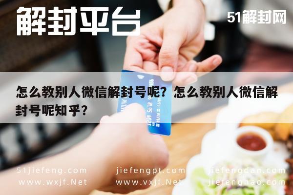 微信解封-怎么教别人微信解封号呢？怎么教别人微信解封号呢知乎？(1)