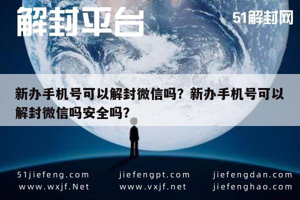 微信辅助-新办手机号可以解封微信吗？新办手机号可以解封微信吗安全吗？(1)