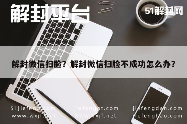 微信封号-解封微信扫脸？解封微信扫脸不成功怎么办？(1)