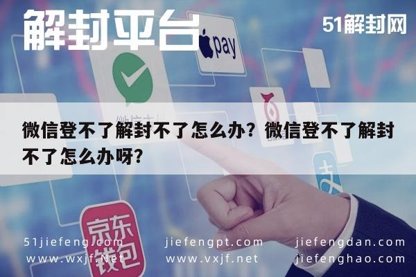 微信辅助-微信登不了解封不了怎么办？微信登不了解封不了怎么办呀？(1)