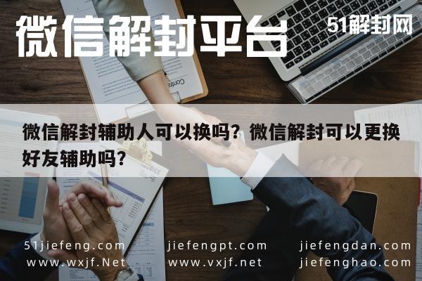 微信封号-微信解封辅助人可以换吗？微信解封可以更换好友辅助吗？(1)